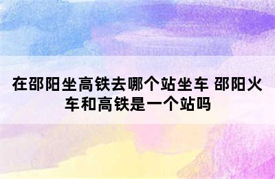 在邵阳坐高铁去哪个站坐车 邵阳火车和高铁是一个站吗